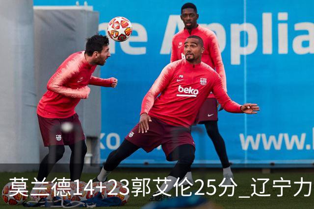 莫兰德14+23郭艾伦25分 辽宁力克首钢总分1-0